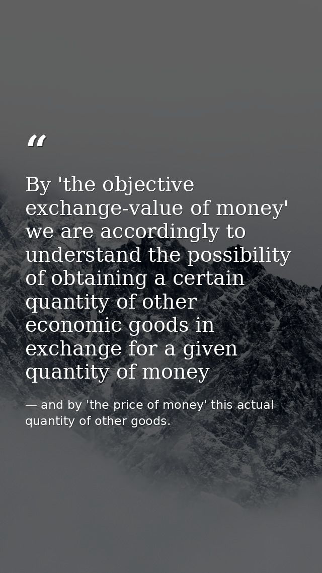 By 'the objective exchange-value of money' we are accordingly to understand the possibility of obtaining a certain quant — and by 'the price of money' this actual quantity of other goods.