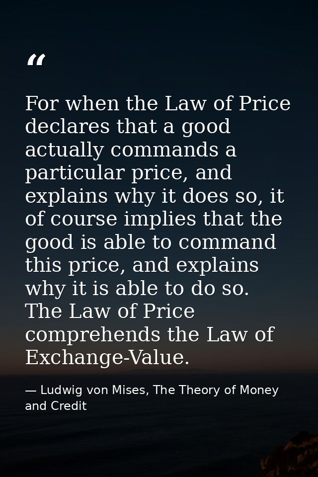 For when the Law of Price declares that a good actually commands a particular price, and explains why it does so, it of  — Ludwig von Mises, The Theory of Money and Credit