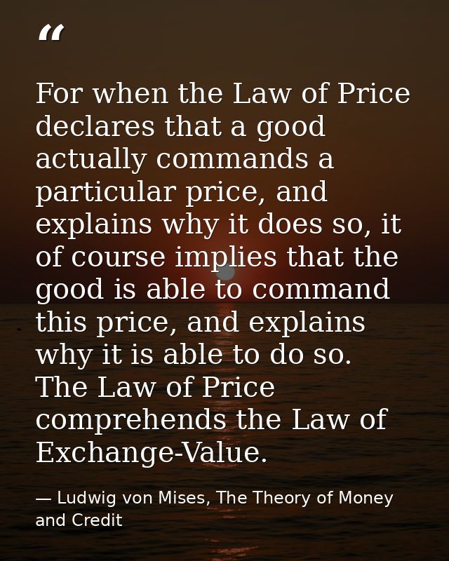 For when the Law of Price declares that a good actually commands a particular price, and explains why it does so, it of  — Ludwig von Mises, The Theory of Money and Credit