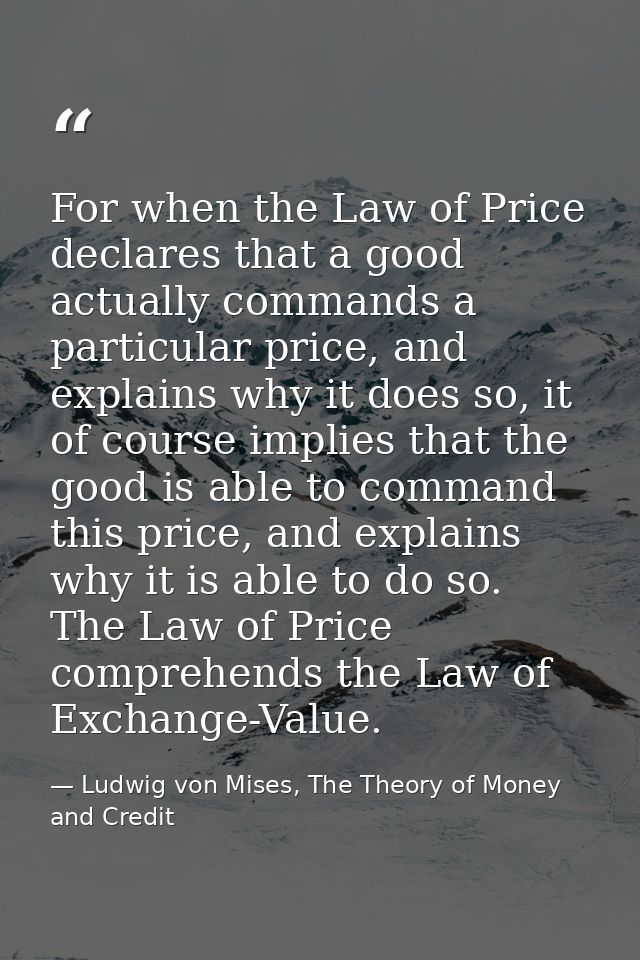 For when the Law of Price declares that a good actually commands a particular price, and explains why it does so, it of  — Ludwig von Mises, The Theory of Money and Credit