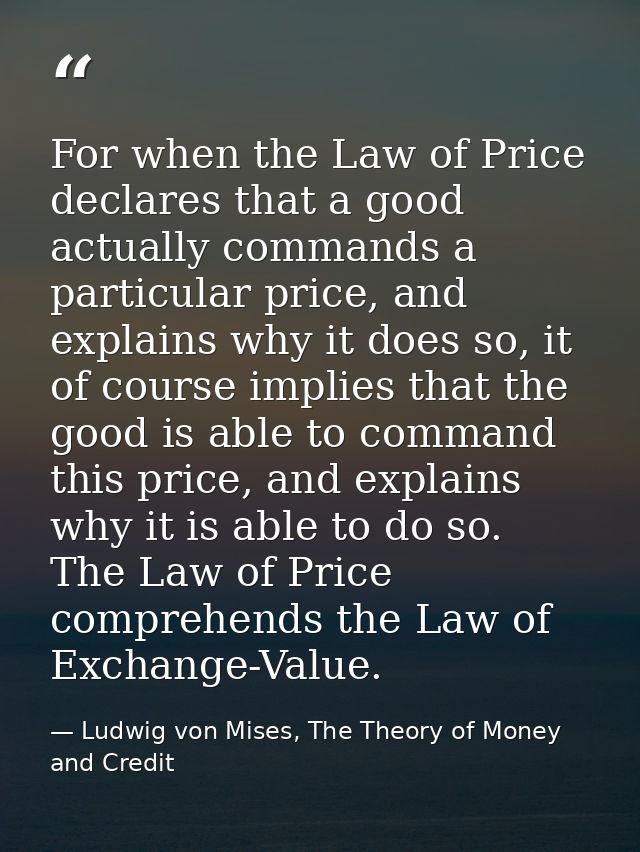 For when the Law of Price declares that a good actually commands a particular price, and explains why it does so, it of  — Ludwig von Mises, The Theory of Money and Credit