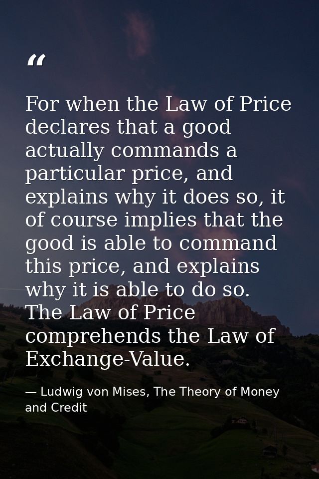 For when the Law of Price declares that a good actually commands a particular price, and explains why it does so, it of  — Ludwig von Mises, The Theory of Money and Credit