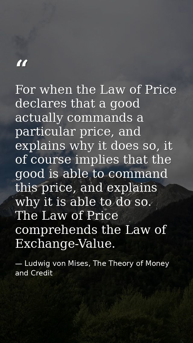 For when the Law of Price declares that a good actually commands a particular price, and explains why it does so, it of  — Ludwig von Mises, The Theory of Money and Credit