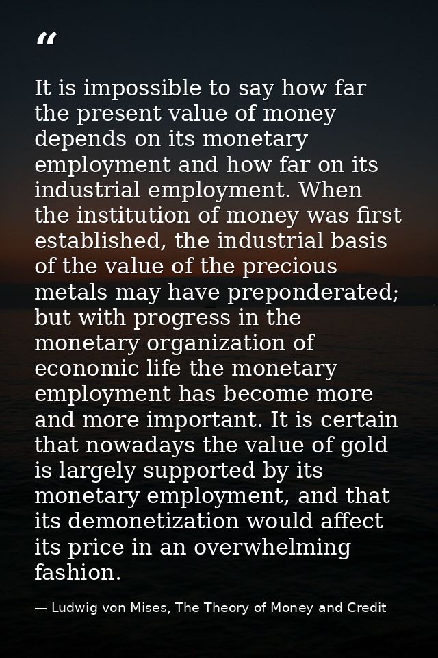 It is impossible to say how far the present value of money depends on its monetary employment and how far on its industr — Ludwig von Mises, The Theory of Money and Credit