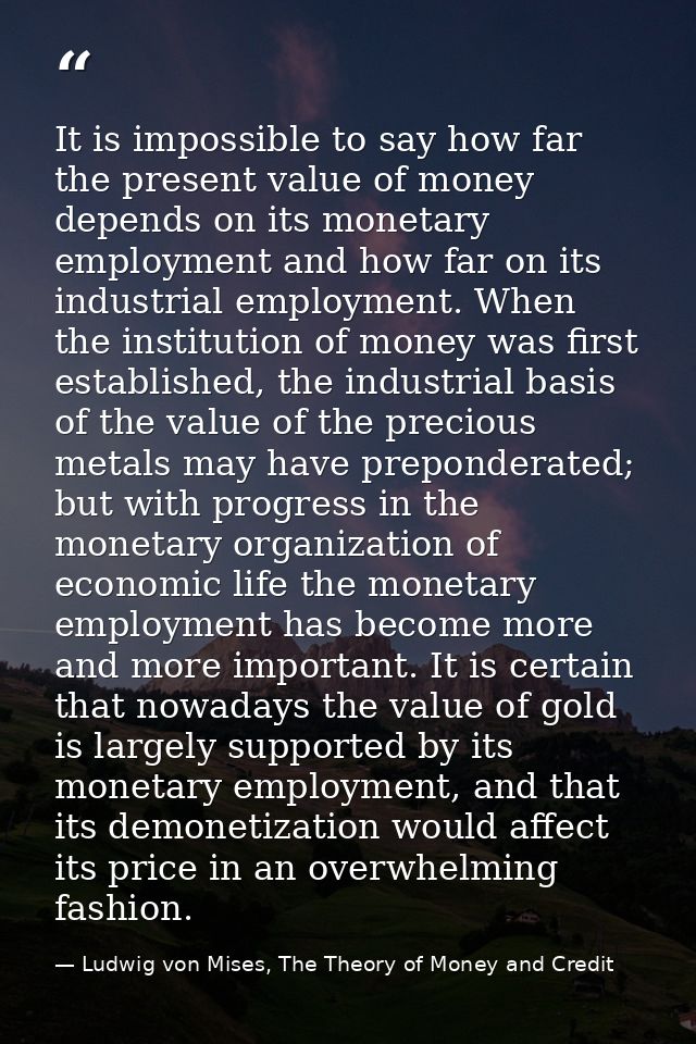 It is impossible to say how far the present value of money depends on its monetary employment and how far on its industr — Ludwig von Mises, The Theory of Money and Credit