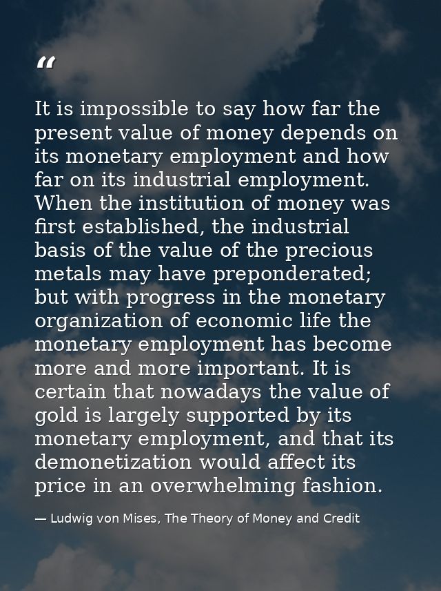 It is impossible to say how far the present value of money depends on its monetary employment and how far on its industr — Ludwig von Mises, The Theory of Money and Credit