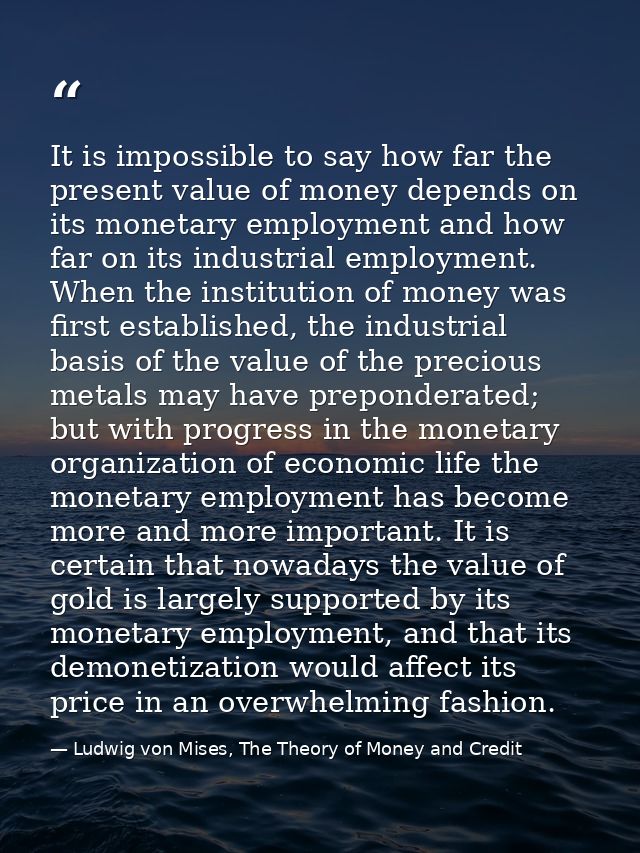 It is impossible to say how far the present value of money depends on its monetary employment and how far on its industr — Ludwig von Mises, The Theory of Money and Credit