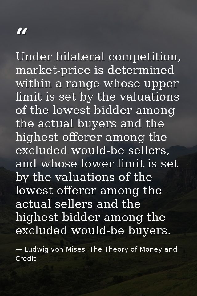 Under bilateral competition, market-price is determined within a range whose upper limit is set by the valuations of the — Ludwig von Mises, The Theory of Money and Credit