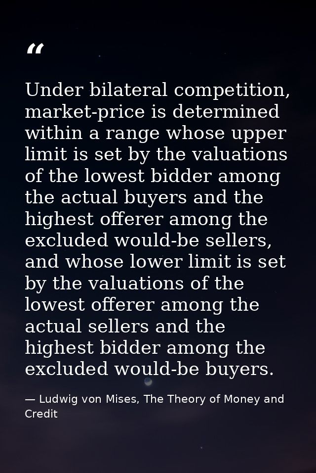 Under bilateral competition, market-price is determined within a range whose upper limit is set by the valuations of the — Ludwig von Mises, The Theory of Money and Credit