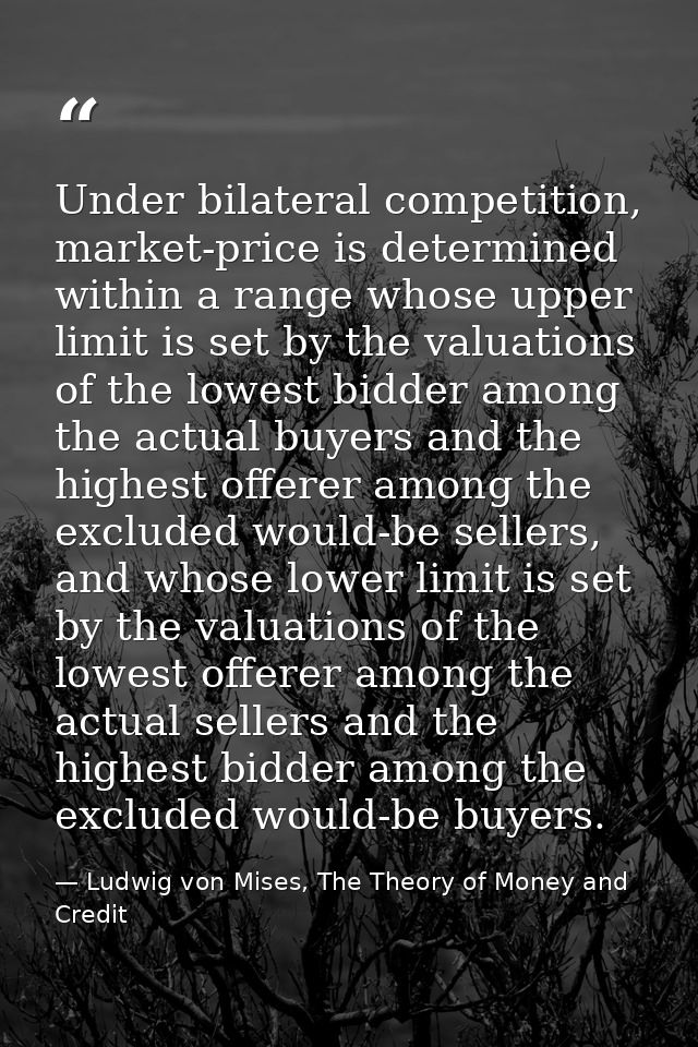 Under bilateral competition, market-price is determined within a range whose upper limit is set by the valuations of the — Ludwig von Mises, The Theory of Money and Credit