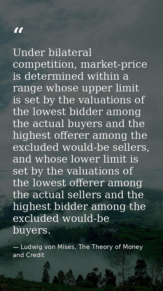 Under bilateral competition, market-price is determined within a range whose upper limit is set by the valuations of the — Ludwig von Mises, The Theory of Money and Credit