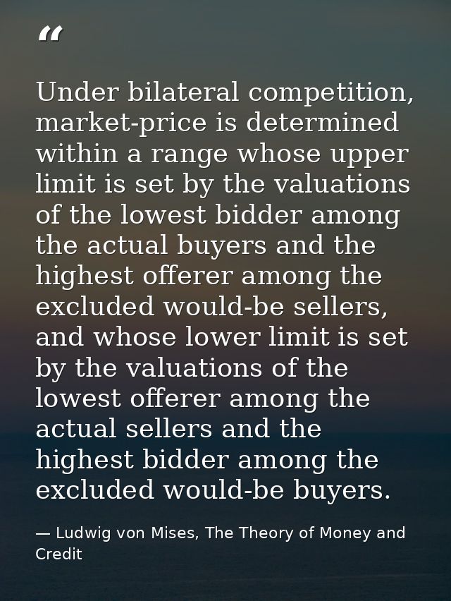 Under bilateral competition, market-price is determined within a range whose upper limit is set by the valuations of the — Ludwig von Mises, The Theory of Money and Credit