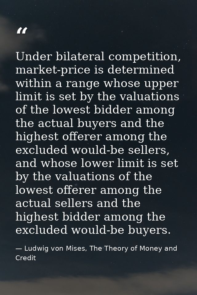 Under bilateral competition, market-price is determined within a range whose upper limit is set by the valuations of the — Ludwig von Mises, The Theory of Money and Credit