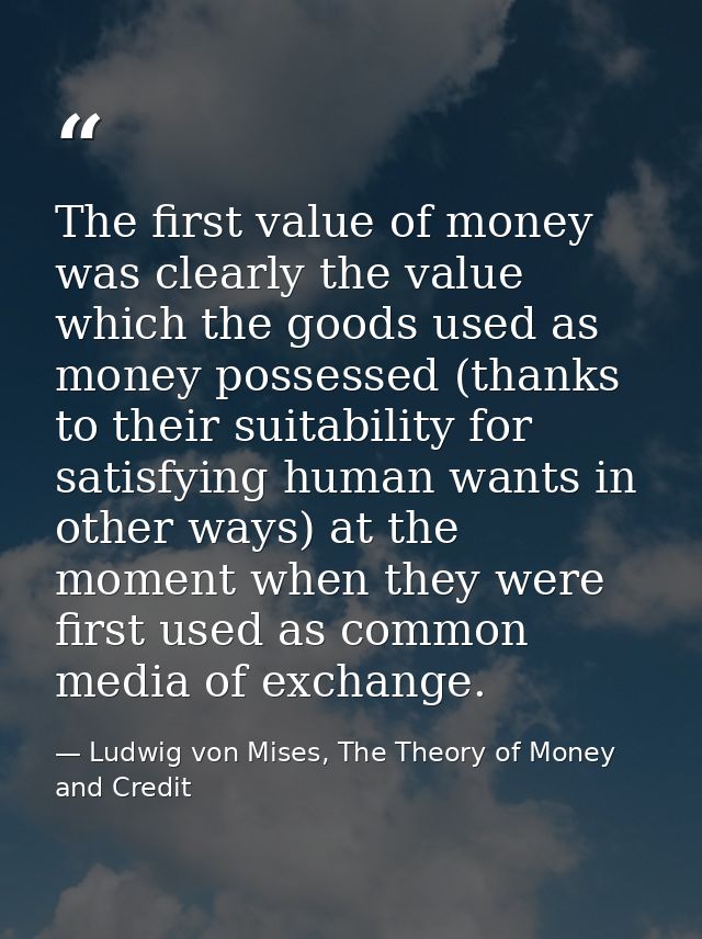 The first value of money was clearly the value which the goods used as money possessed (thanks to their suitability for  — Ludwig von Mises, The Theory of Money and Credit