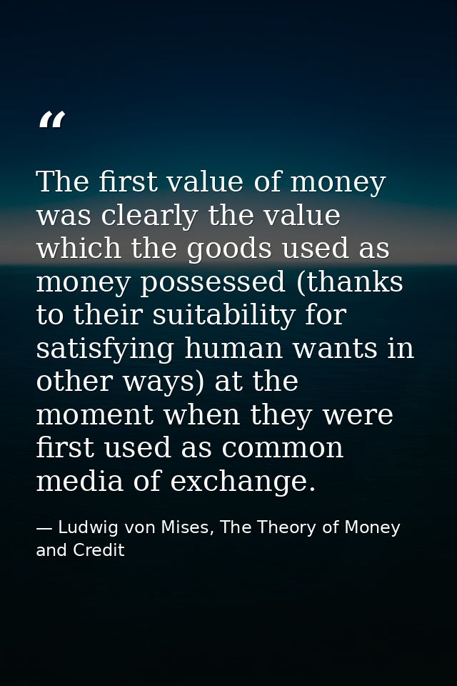 The first value of money was clearly the value which the goods used as money possessed (thanks to their suitability for  — Ludwig von Mises, The Theory of Money and Credit