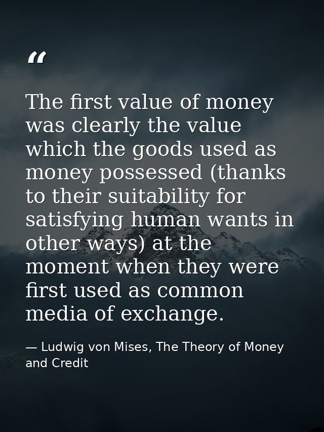 The first value of money was clearly the value which the goods used as money possessed (thanks to their suitability for  — Ludwig von Mises, The Theory of Money and Credit