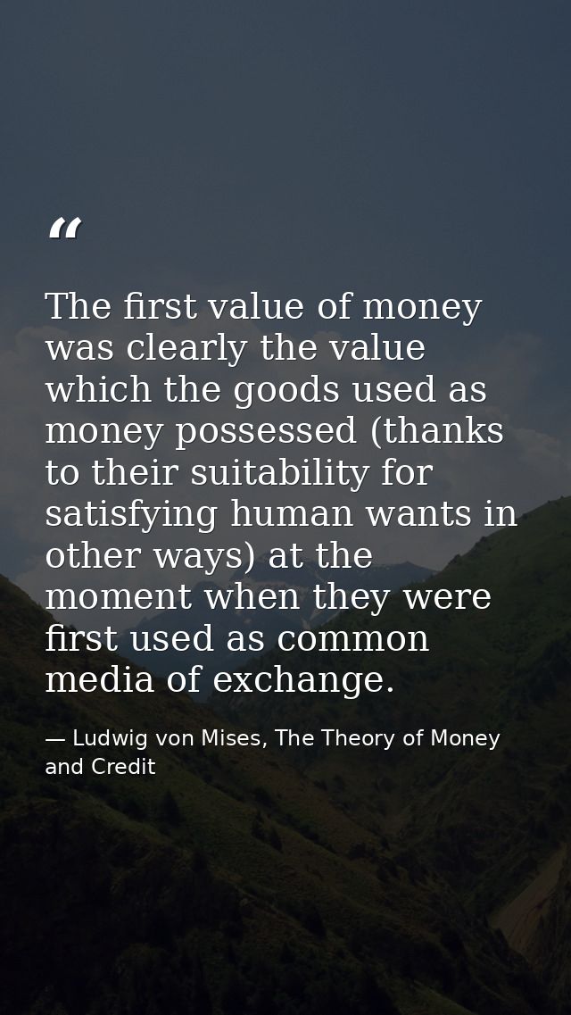 The first value of money was clearly the value which the goods used as money possessed (thanks to their suitability for  — Ludwig von Mises, The Theory of Money and Credit