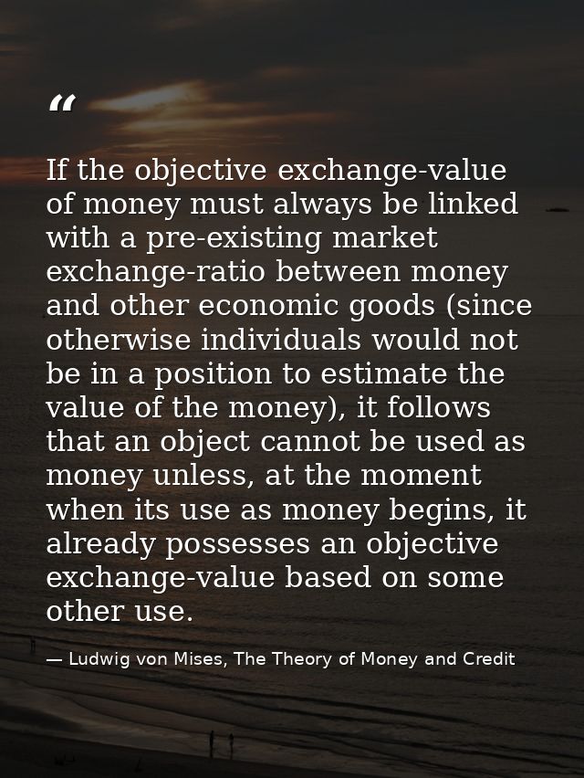 If the objective exchange-value of money must always be linked with a pre-existing market exchange-ratio between money a — Ludwig von Mises, The Theory of Money and Credit