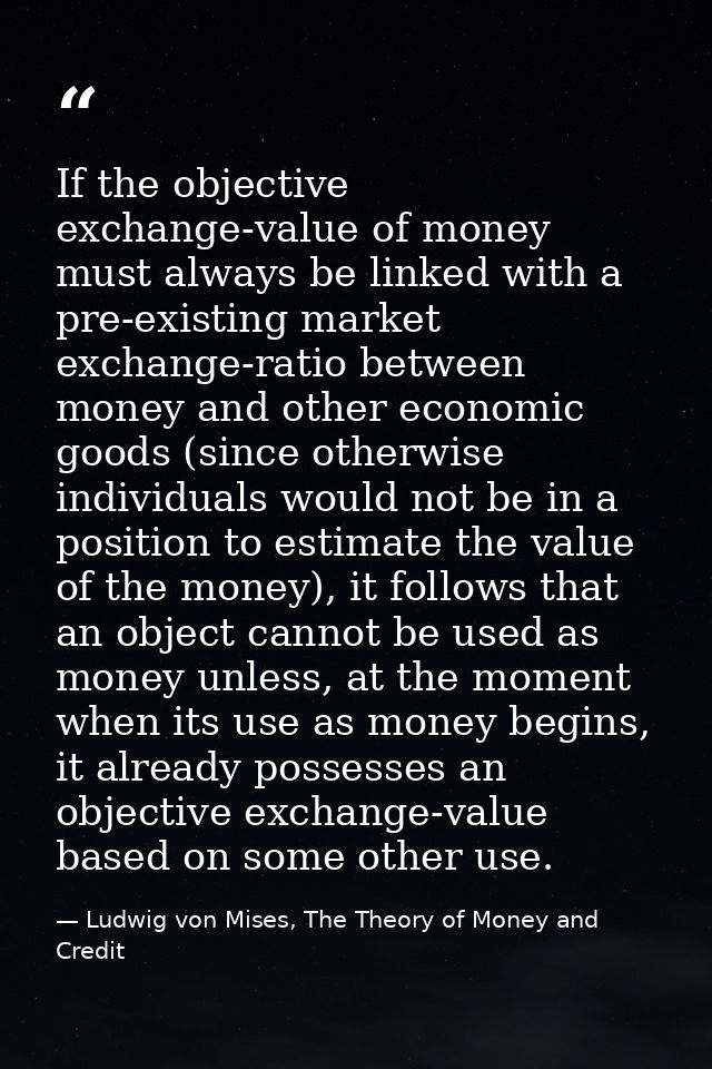 If the objective exchange-value of money must always be linked with a pre-existing market exchange-ratio between money a — Ludwig von Mises, The Theory of Money and Credit