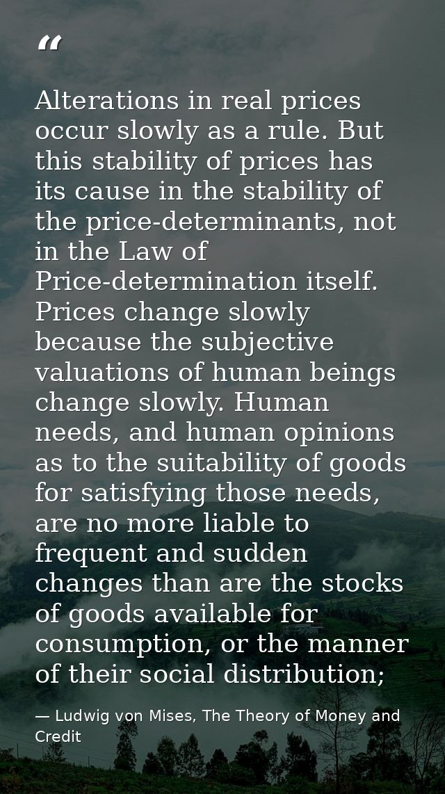 Alterations in real prices occur slowly as a rule. But this stability of prices has its cause in the stability of the pr — Ludwig von Mises, The Theory of Money and Credit