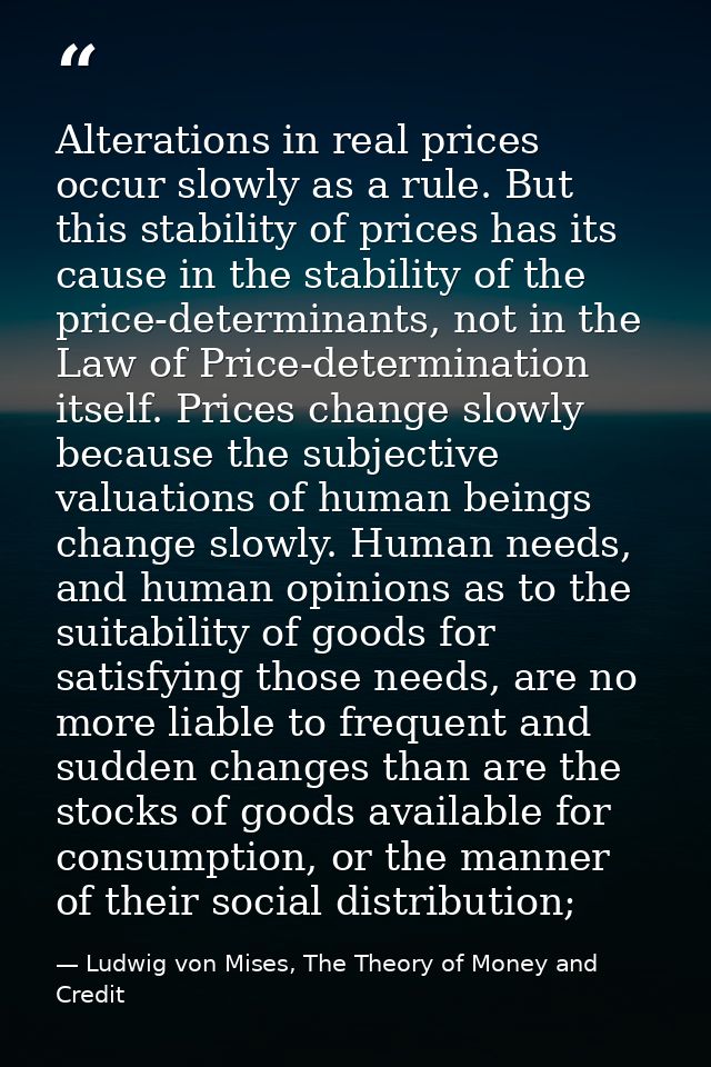 Alterations in real prices occur slowly as a rule. But this stability of prices has its cause in the stability of the pr — Ludwig von Mises, The Theory of Money and Credit