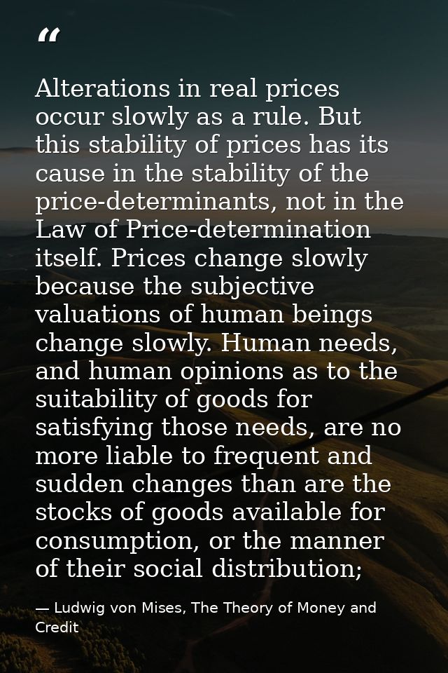 Alterations in real prices occur slowly as a rule. But this stability of prices has its cause in the stability of the pr — Ludwig von Mises, The Theory of Money and Credit