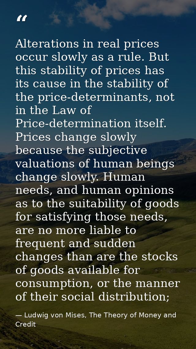 Alterations in real prices occur slowly as a rule. But this stability of prices has its cause in the stability of the pr — Ludwig von Mises, The Theory of Money and Credit