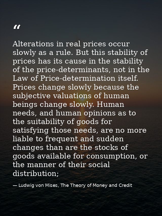 Alterations in real prices occur slowly as a rule. But this stability of prices has its cause in the stability of the pr — Ludwig von Mises, The Theory of Money and Credit