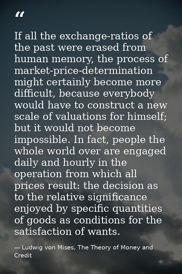 If all the exchange-ratios of the past were erased from human memory, the process of market-price-determination might ce — Ludwig von Mises, The Theory of Money and Credit