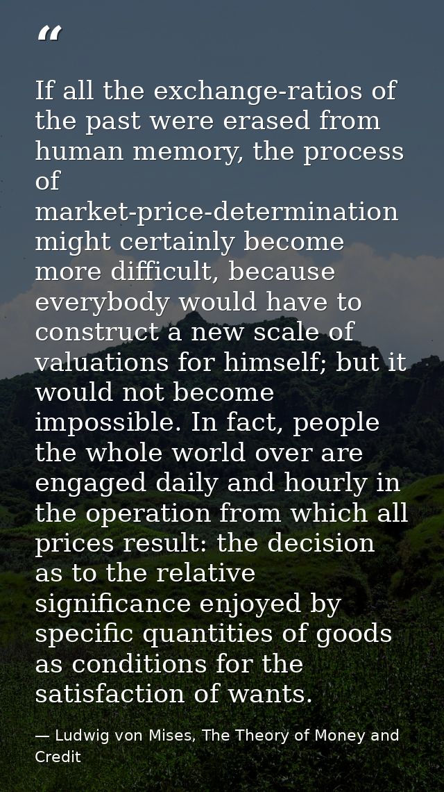 If all the exchange-ratios of the past were erased from human memory, the process of market-price-determination might ce — Ludwig von Mises, The Theory of Money and Credit