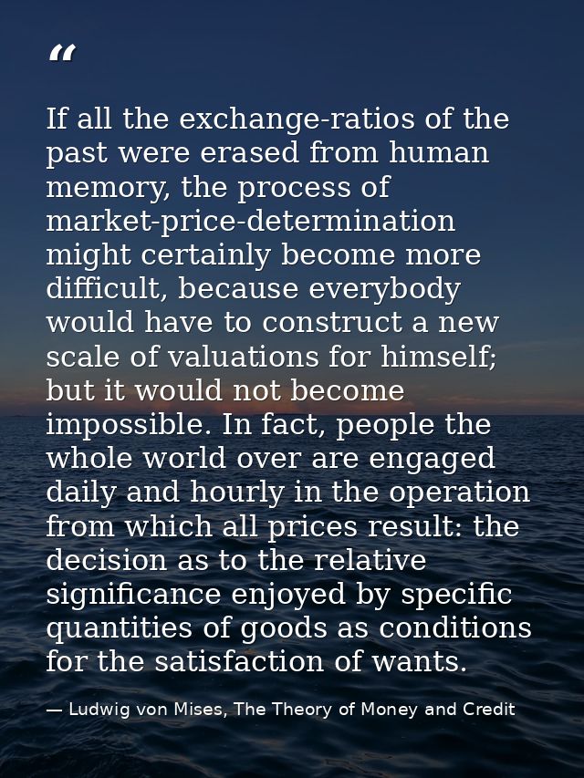 If all the exchange-ratios of the past were erased from human memory, the process of market-price-determination might ce — Ludwig von Mises, The Theory of Money and Credit