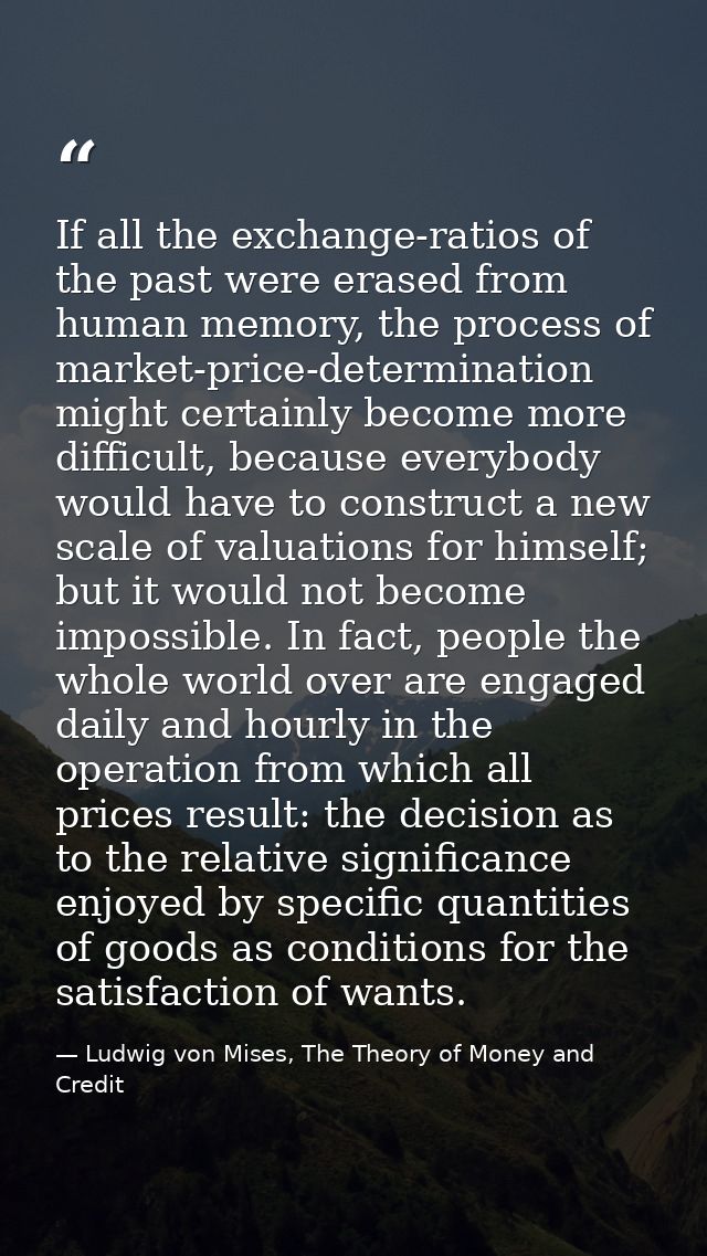 If all the exchange-ratios of the past were erased from human memory, the process of market-price-determination might ce — Ludwig von Mises, The Theory of Money and Credit