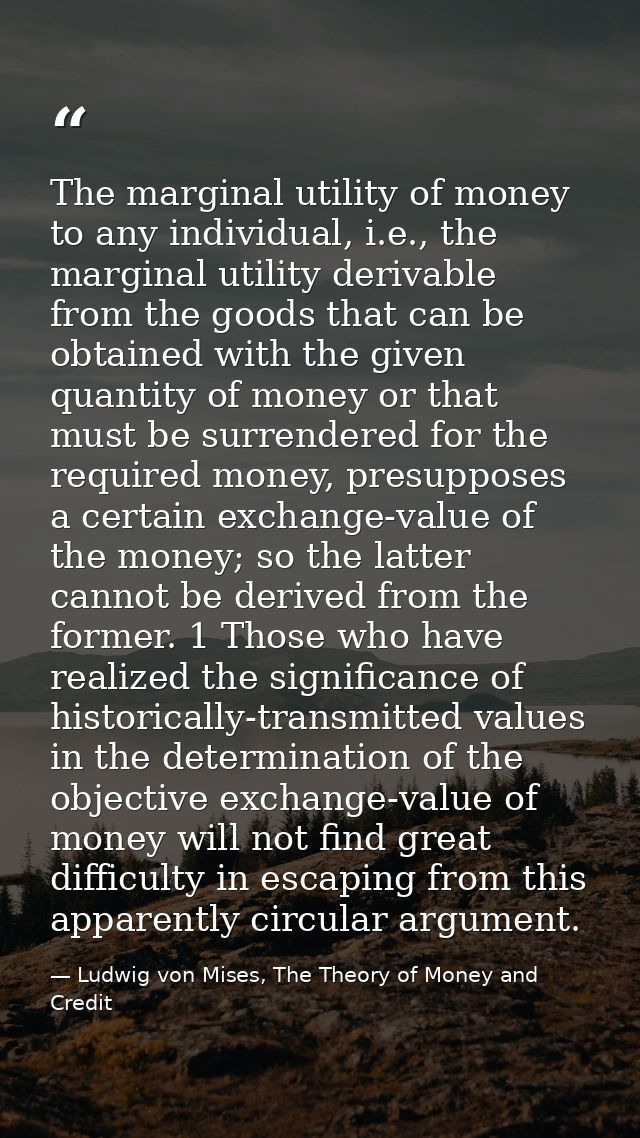 The marginal utility of money to any individual, i.e., the marginal utility derivable from the goods that can be obtaine — Ludwig von Mises, The Theory of Money and Credit