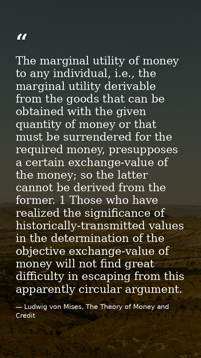 The marginal utility of money to any individual, i.e., the marginal utility derivable from the goods that can be obtaine — Ludwig von Mises, The Theory of Money and Credit