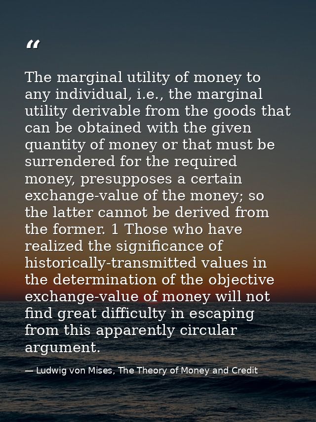 The marginal utility of money to any individual, i.e., the marginal utility derivable from the goods that can be obtaine — Ludwig von Mises, The Theory of Money and Credit