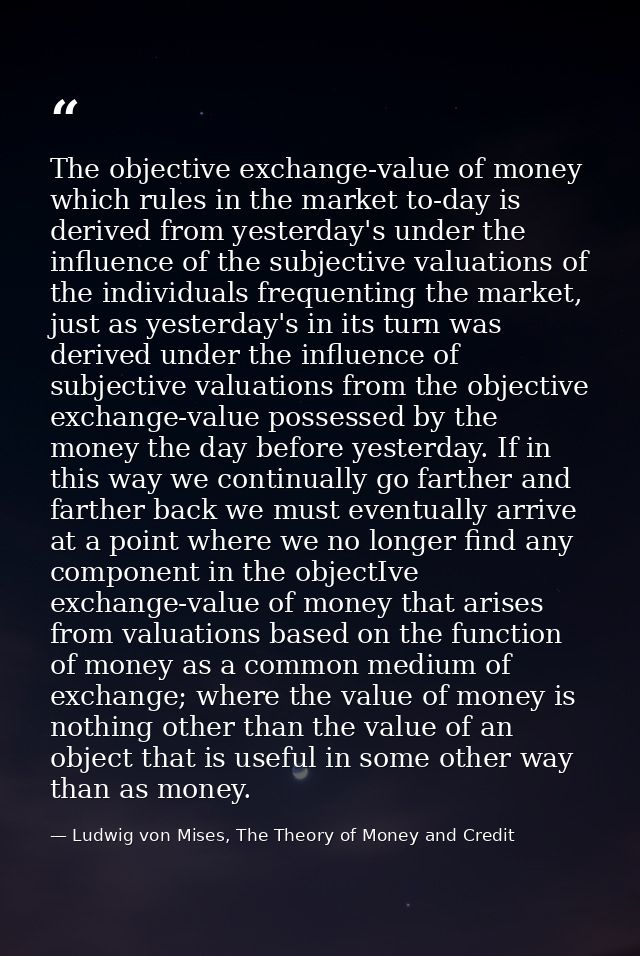 The objective exchange-value of money which rules in the market to-day is derived from yesterday's under the influence o — Ludwig von Mises, The Theory of Money and Credit
