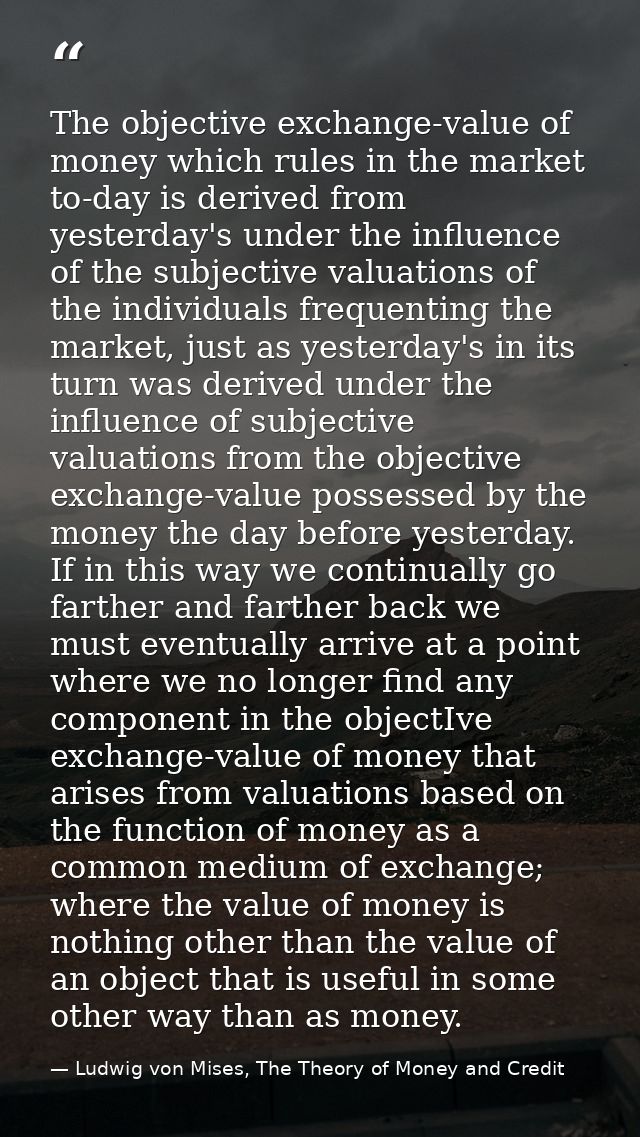 The objective exchange-value of money which rules in the market to-day is derived from yesterday's under the influence o — Ludwig von Mises, The Theory of Money and Credit