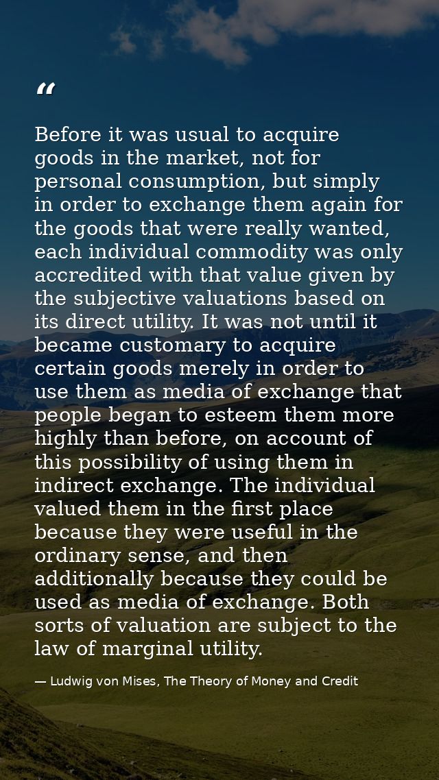 Before it was usual to acquire goods in the market, not for personal consumption, but simply in order to exchange them a — Ludwig von Mises, The Theory of Money and Credit