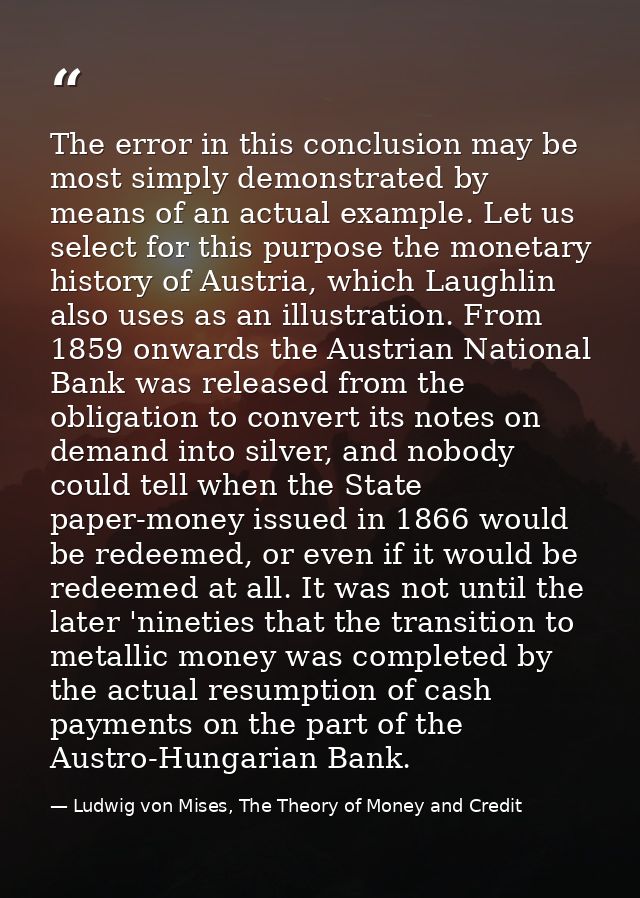 The error in this conclusion may be most simply demonstrated by means of an actual example. Let us select for this purpo — Ludwig von Mises, The Theory of Money and Credit