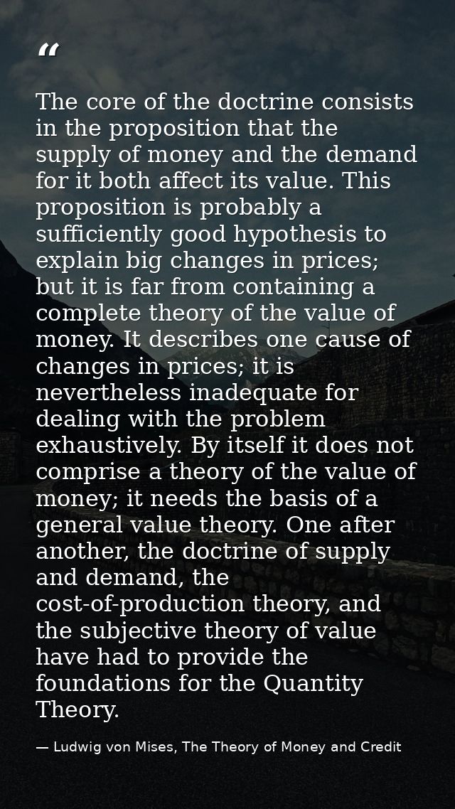The core of the doctrine consists in the proposition that the supply of money and the demand for it both affect its valu — Ludwig von Mises, The Theory of Money and Credit