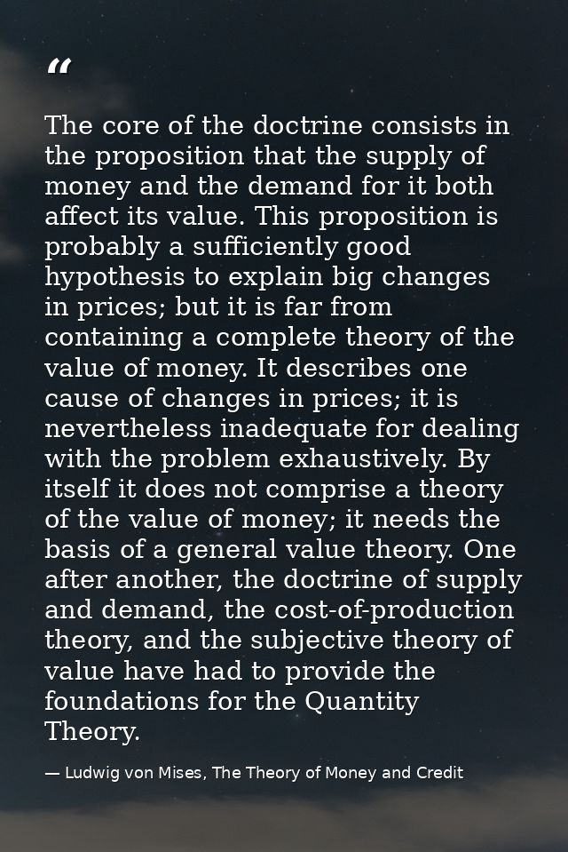 The core of the doctrine consists in the proposition that the supply of money and the demand for it both affect its valu — Ludwig von Mises, The Theory of Money and Credit