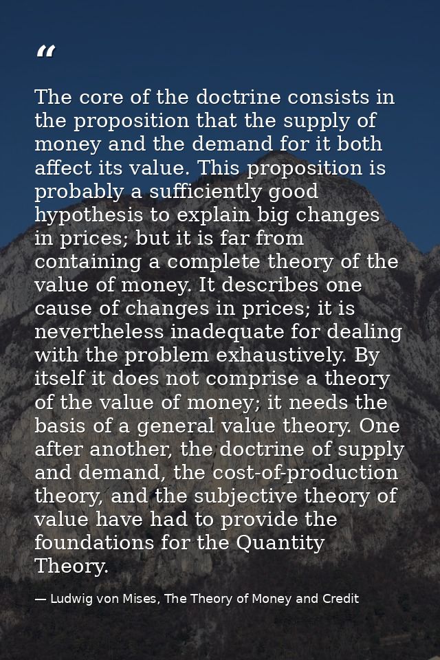 The core of the doctrine consists in the proposition that the supply of money and the demand for it both affect its valu — Ludwig von Mises, The Theory of Money and Credit