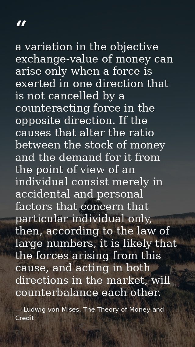 a variation in the objective exchange-value of money can arise only when a force is exerted in one direction that is not — Ludwig von Mises, The Theory of Money and Credit