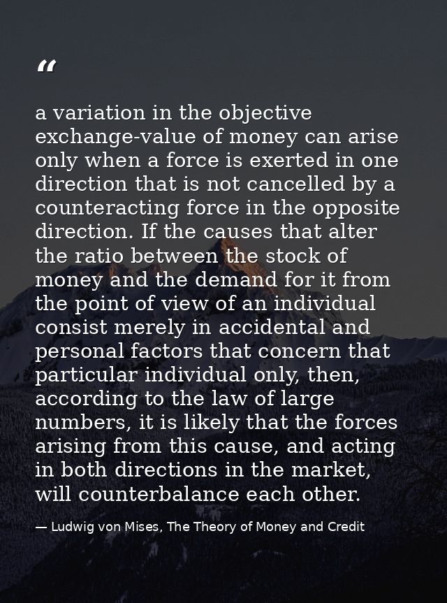 a variation in the objective exchange-value of money can arise only when a force is exerted in one direction that is not — Ludwig von Mises, The Theory of Money and Credit
