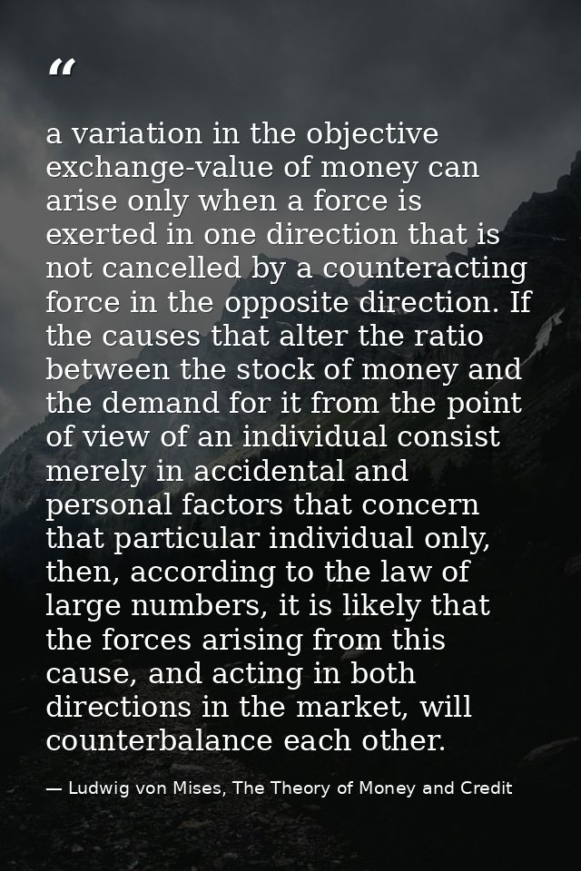 a variation in the objective exchange-value of money can arise only when a force is exerted in one direction that is not — Ludwig von Mises, The Theory of Money and Credit