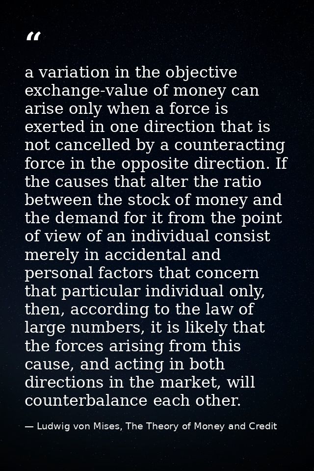 a variation in the objective exchange-value of money can arise only when a force is exerted in one direction that is not — Ludwig von Mises, The Theory of Money and Credit