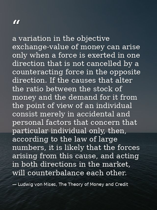 a variation in the objective exchange-value of money can arise only when a force is exerted in one direction that is not — Ludwig von Mises, The Theory of Money and Credit