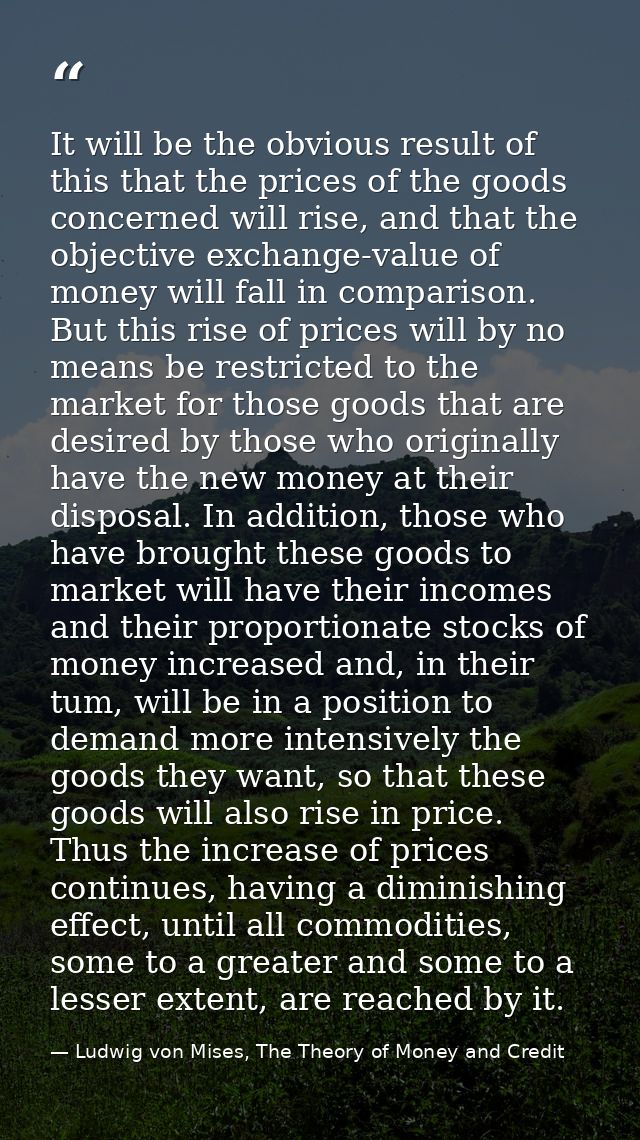 It will be the obvious result of this that the prices of the goods concerned will rise, and that the objective exchange- — Ludwig von Mises, The Theory of Money and Credit