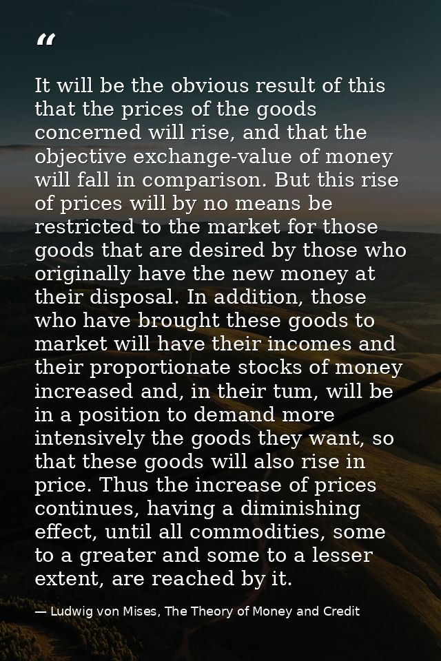 It will be the obvious result of this that the prices of the goods concerned will rise, and that the objective exchange- — Ludwig von Mises, The Theory of Money and Credit