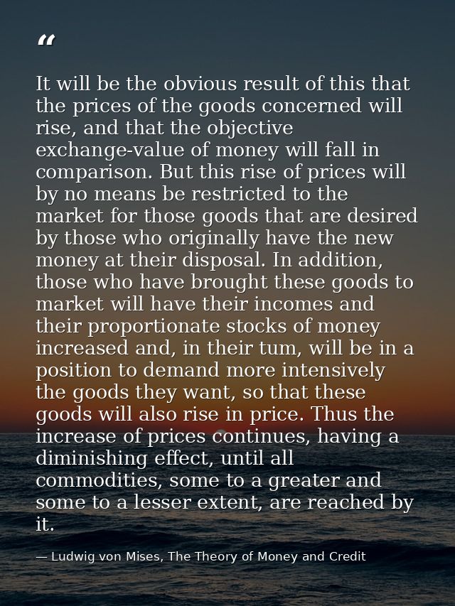 It will be the obvious result of this that the prices of the goods concerned will rise, and that the objective exchange- — Ludwig von Mises, The Theory of Money and Credit